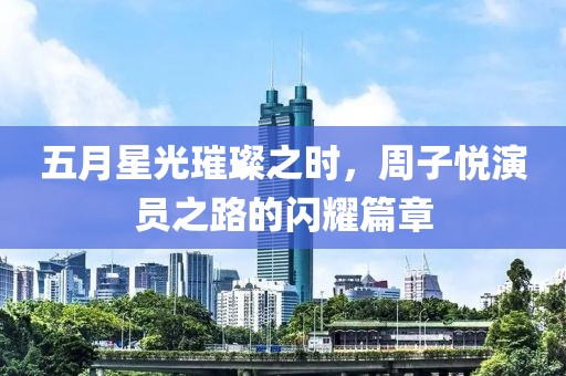 五月星光璀璨之时，周子悦演员之路的闪耀篇章