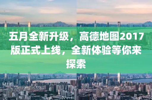 五月全新升级，高德地图2017版正式上线，全新体验等你来探索