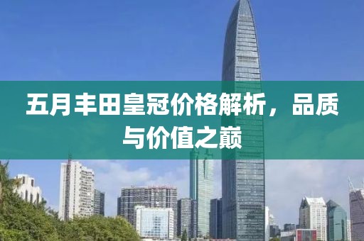 五月丰田皇冠价格解析，品质与价值之巅
