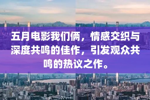 五月电影我们俩，情感交织与深度共鸣的佳作，引发观众共鸣的热议之作。