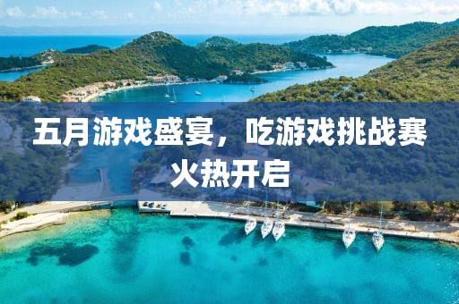 五月游戏盛宴，吃游戏挑战赛火热开启