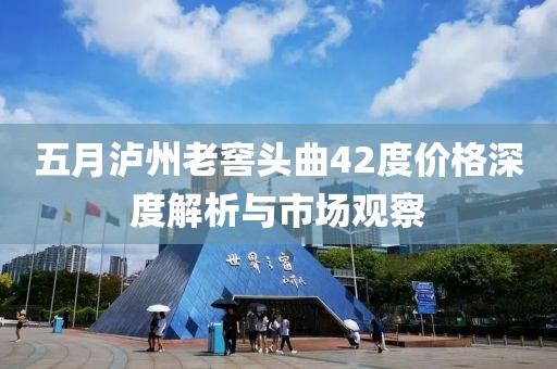 五月泸州老窖头曲42度价格深度解析与市场观察