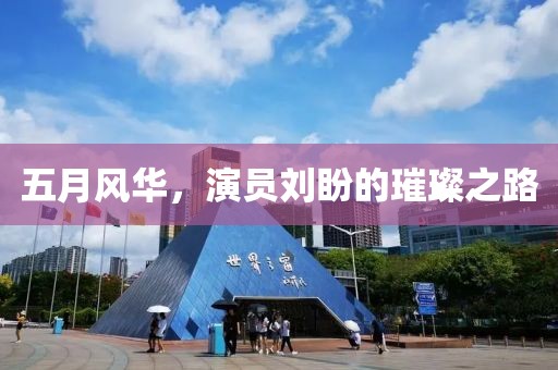 五月风华，演员刘盼的璀璨之路