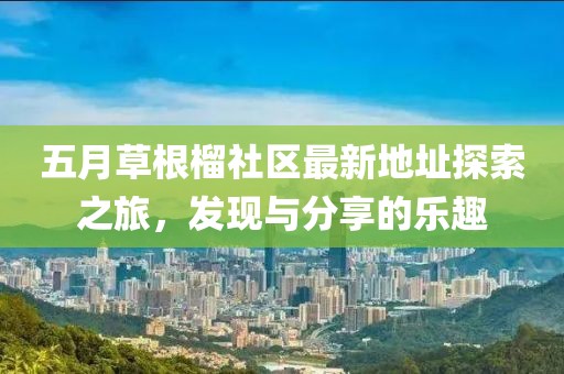 五月草根榴社区最新地址探索之旅，发现与分享的乐趣