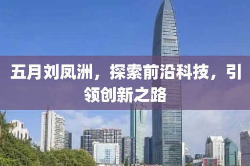 五月刘凤洲，探索前沿科技，引领创新之路