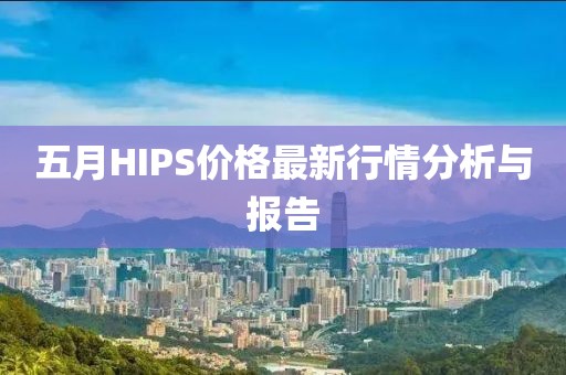 五月HIPS价格最新行情分析与报告