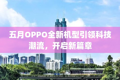 五月OPPO全新机型引领科技潮流，开启新篇章