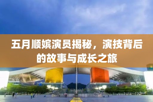 五月顺嫔演员揭秘，演技背后的故事与成长之旅