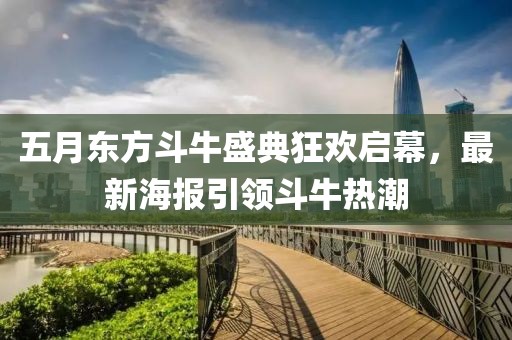 五月东方斗牛盛典狂欢启幕，最新海报引领斗牛热潮