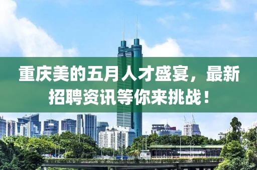 重庆美的五月人才盛宴，最新招聘资讯等你来挑战！
