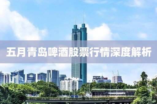 五月青岛啤酒股票行情深度解析
