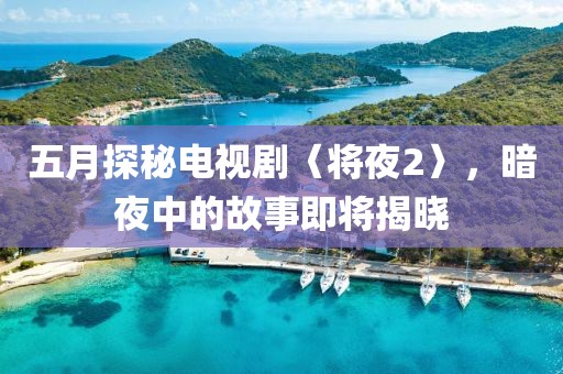 五月探秘电视剧〈将夜2〉，暗夜中的故事即将揭晓