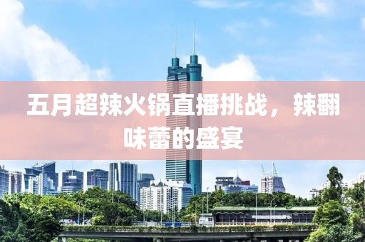 五月超辣火锅直播挑战，辣翻味蕾的盛宴