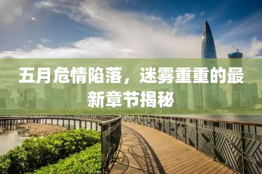 五月危情陷落，迷雾重重的最新章节揭秘