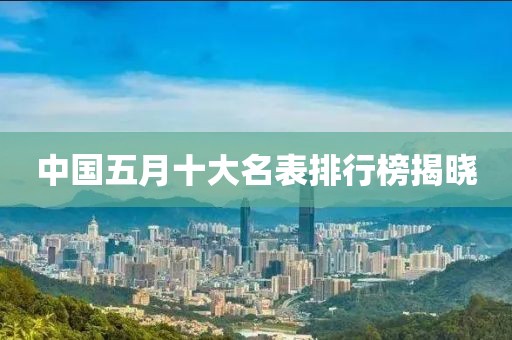 中国五月十大名表排行榜揭晓