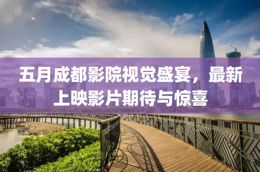 五月成都影院视觉盛宴，最新上映影片期待与惊喜