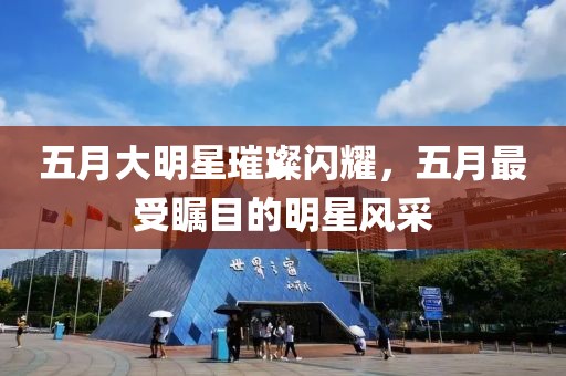 五月大明星璀璨闪耀，五月最受瞩目的明星风采
