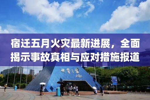 宿迁五月火灾最新进展，全面揭示事故真相与应对措施报道