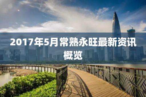 2017年5月常熟永旺最新资讯概览