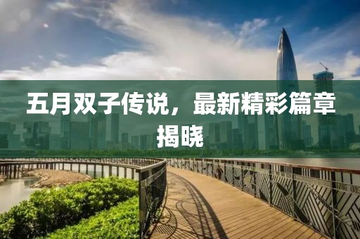五月双子传说，最新精彩篇章揭晓
