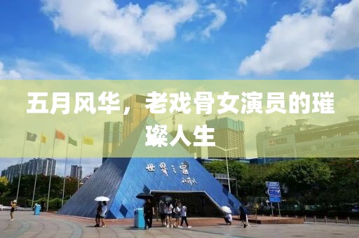 五月风华，老戏骨女演员的璀璨人生