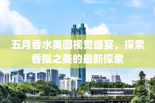 五月香水美图视觉盛宴，探索香氛之美的最新探索