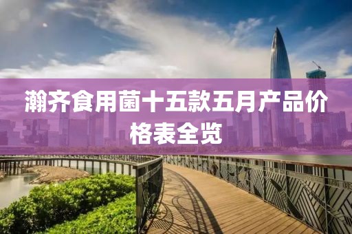 瀚齐食用菌十五款五月产品价格表全览