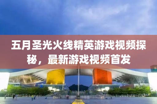五月圣光火线精英游戏视频探秘，最新游戏视频首发