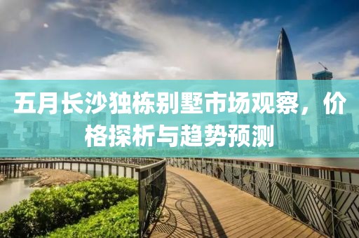 五月长沙独栋别墅市场观察，价格探析与趋势预测
