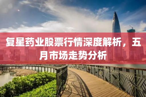 复星药业股票行情深度解析，五月市场走势分析