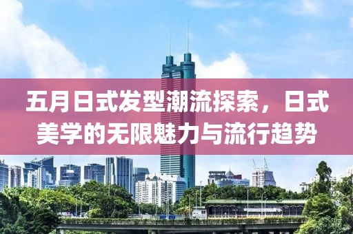 五月日式发型潮流探索，日式美学的无限魅力与流行趋势