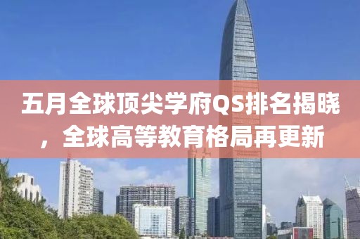 五月全球顶尖学府QS排名揭晓，全球高等教育格局再更新