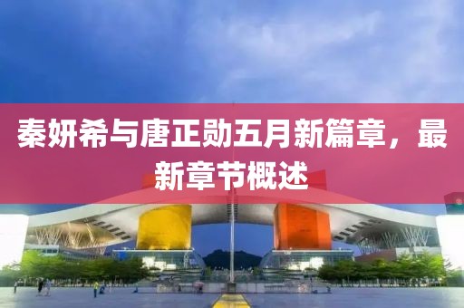 秦妍希与唐正勋五月新篇章，最新章节概述
