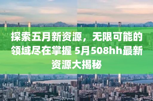 探索五月新资源，无限可能的领域尽在掌握 5月508hh最新资源大揭秘
