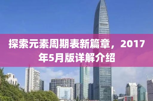 探索元素周期表新篇章，2017年5月版详解介绍