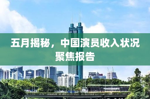 五月揭秘，中国演员收入状况聚焦报告