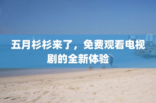 五月杉杉来了，免费观看电视剧的全新体验