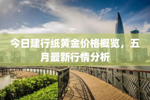 今日建行纸黄金价格概览，五月最新行情分析