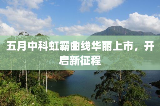 五月中科虹霸曲线华丽上市，开启新征程