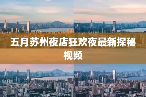 五月苏州夜店狂欢夜最新探秘视频