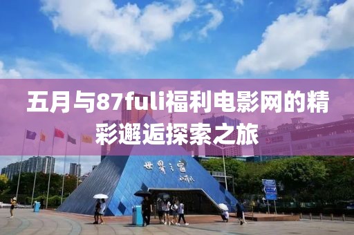 五月与87fuli福利电影网的精彩邂逅探索之旅