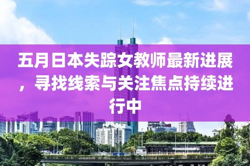 五月日本失踪女教师最新进展，寻找线索与关注焦点持续进行中