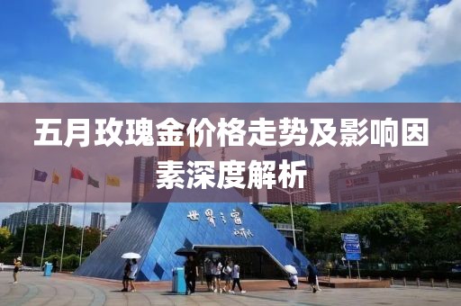 五月玫瑰金价格走势及影响因素深度解析