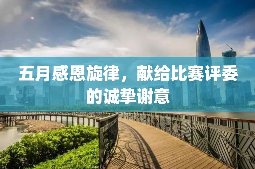 五月感恩旋律，献给比赛评委的诚挚谢意