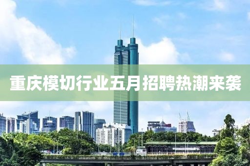 重庆模切行业五月招聘热潮来袭