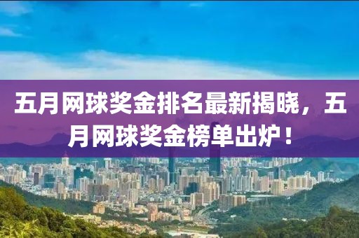 五月网球奖金排名最新揭晓，五月网球奖金榜单出炉！