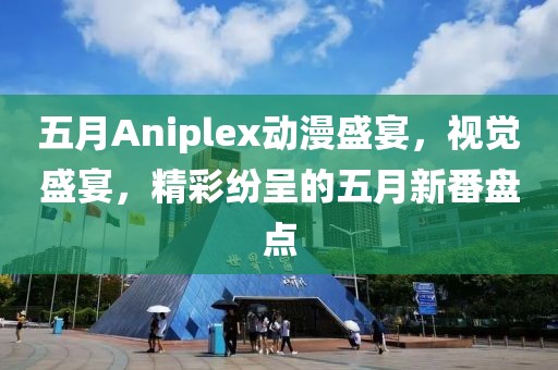 五月Aniplex动漫盛宴，视觉盛宴，精彩纷呈的五月新番盘点