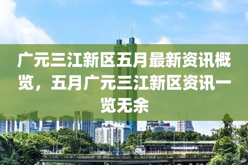 广元三江新区五月最新资讯概览，五月广元三江新区资讯一览无余