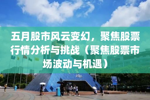 五月股市风云变幻，聚焦股票行情分析与挑战（聚焦股票市场波动与机遇）