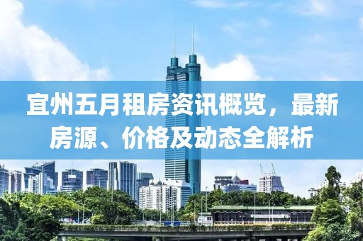 宜州五月租房资讯概览，最新房源、价格及动态全解析